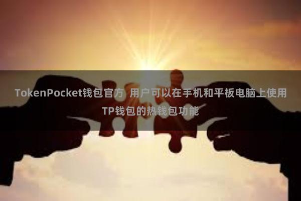 TokenPocket钱包官方  用户可以在手机和平板电脑上使用TP钱包的热钱包功能